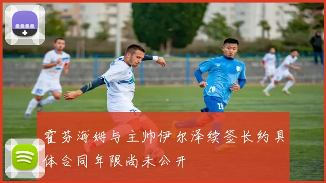 霍芬海姆与主帅伊尔泽续签长约具体合同年限尚未公开