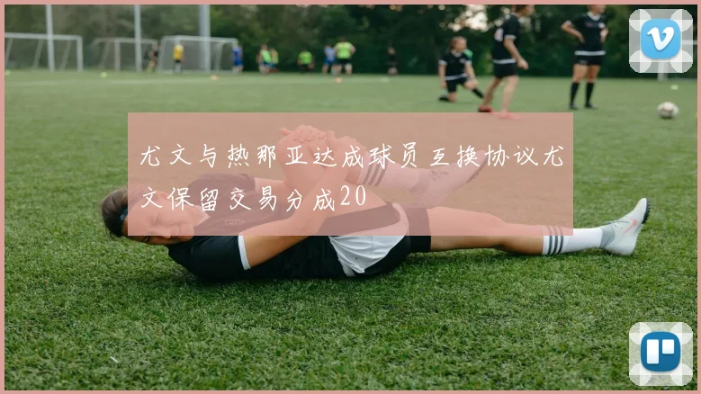 尤文与热那亚达成球员互换协议尤文保留交易分成20