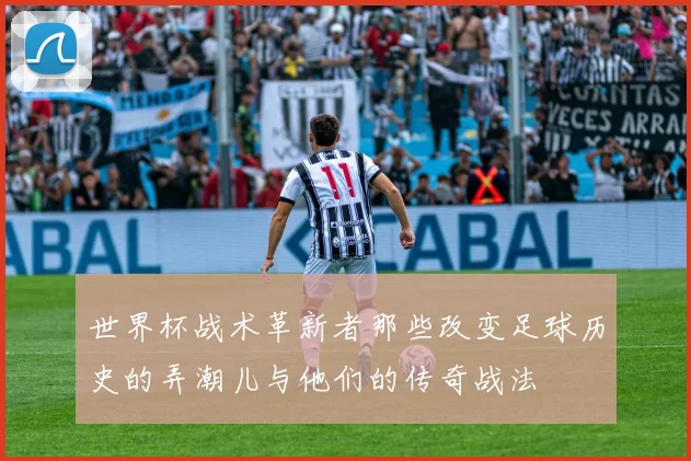 世界杯战术革新者那些改变足球历史的弄潮儿与他们的传奇战法
