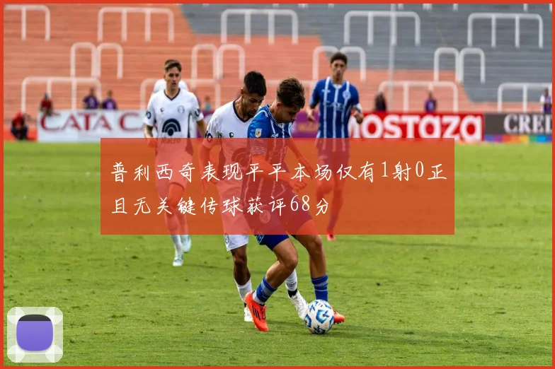 普利西奇表现平平本场仅有1射0正且无关键传球获评68分
