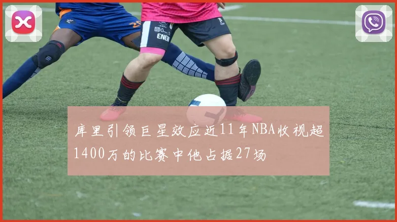 库里引领巨星效应近11年NBA收视超1400万的比赛中他占据27场