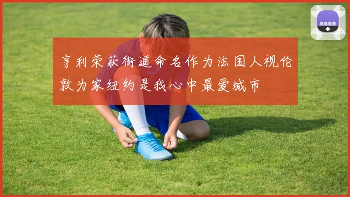 亨利荣获街道命名作为法国人视伦敦为家纽约是我心中最爱城市