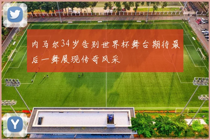 内马尔34岁告别世界杯舞台期待最后一舞展现传奇风采