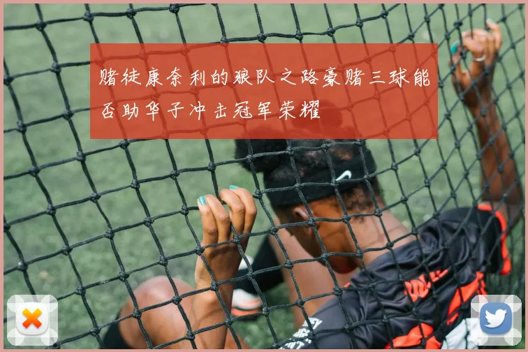 赌徒康奈利的狼队之路豪赌三球能否助华子冲击冠军荣耀