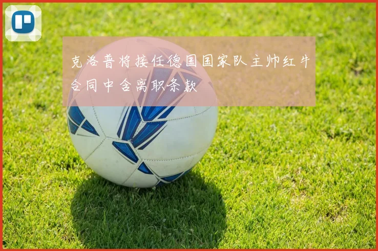 克洛普将接任德国国家队主帅红牛合同中含离职条款