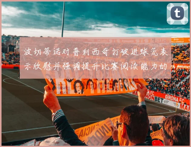 波切蒂诺对普利西奇打破进球荒表示欣慰并强调提升比赛阅读能力的重要性