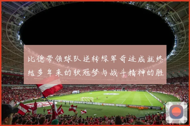 比德带领球队逆转绿军奇迹成就终结多年来的软冠梦与战斗精神的胜利