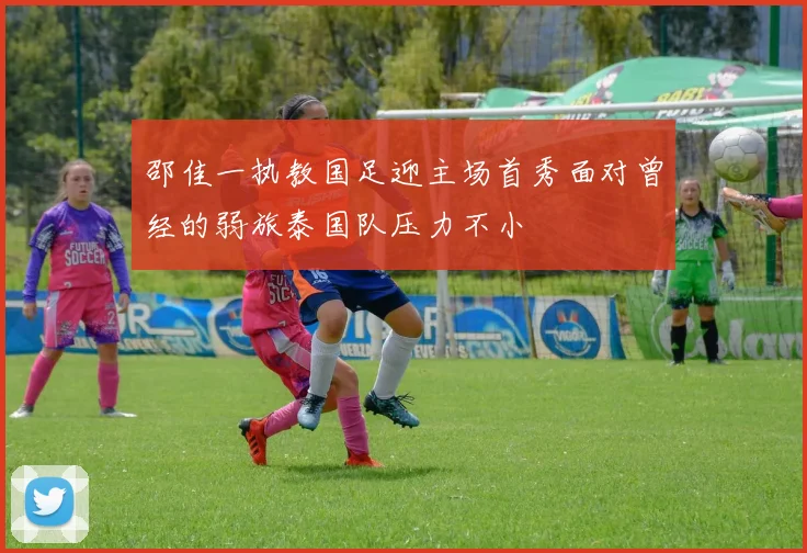 邵佳一执教国足迎主场首秀面对曾经的弱旅泰国队压力不小