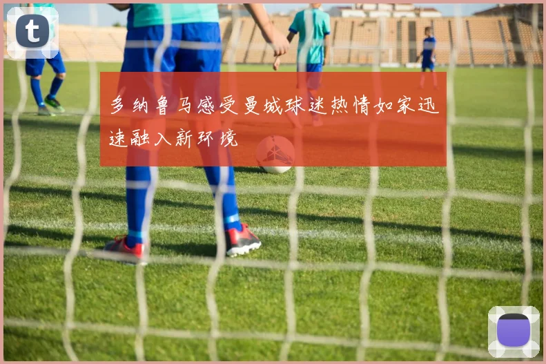 多纳鲁马感受曼城球迷热情如家迅速融入新环境
