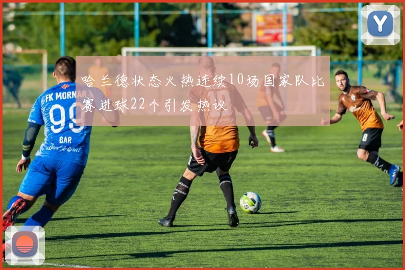 哈兰德状态火热连续10场国家队比赛进球22个引发热议