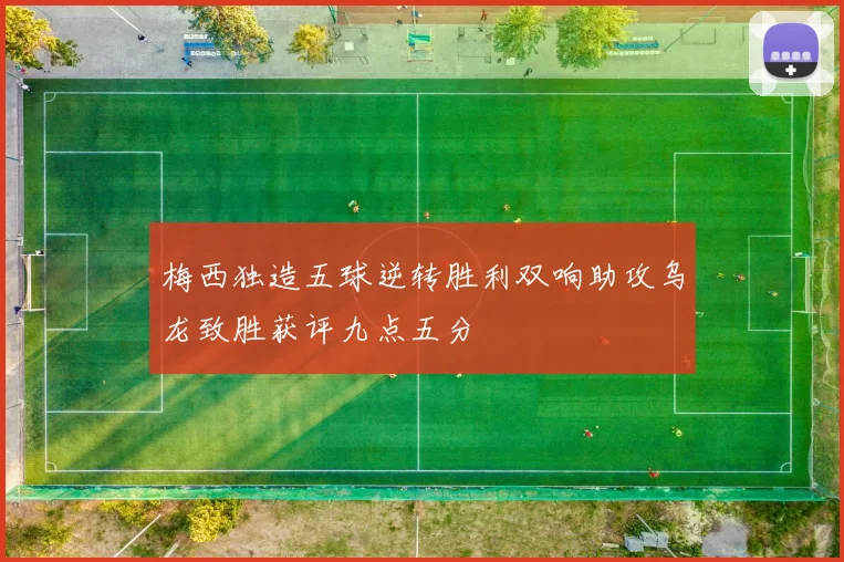 梅西独造五球逆转胜利双响助攻乌龙致胜获评九点五分