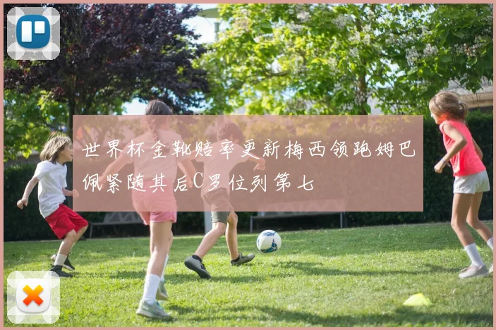 世界杯金靴赔率更新梅西领跑姆巴佩紧随其后C罗位列第七