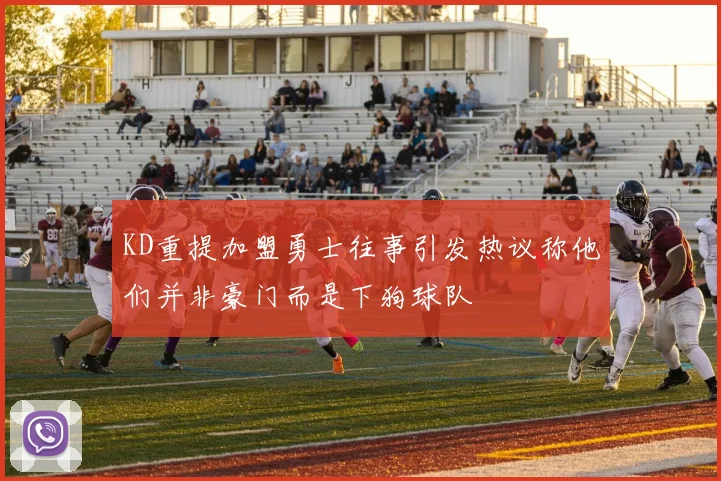 KD重提加盟勇士往事引发热议称他们并非豪门而是下狗球队