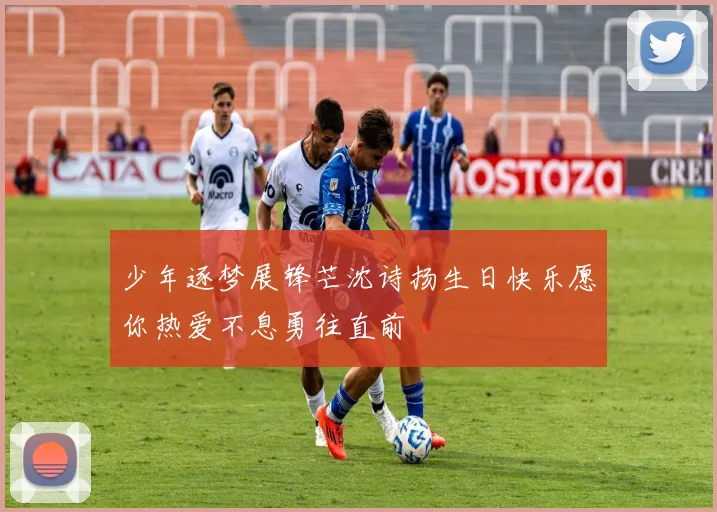 少年逐梦展锋芒沈诗扬生日快乐愿你热爱不息勇往直前