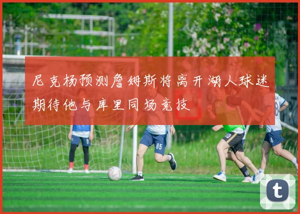 尼克杨预测詹姆斯将离开湖人球迷期待他与库里同场竞技
