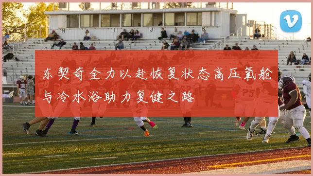 东契奇全力以赴恢复状态高压氧舱与冷水浴助力复健之路