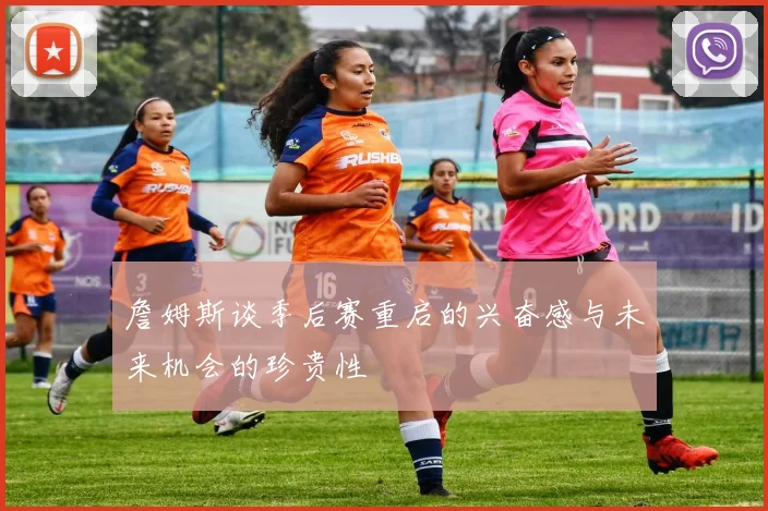 詹姆斯谈季后赛重启的兴奋感与未来机会的珍贵性