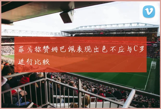 菲戈称赞姆巴佩表现出色不应与C罗进行比较