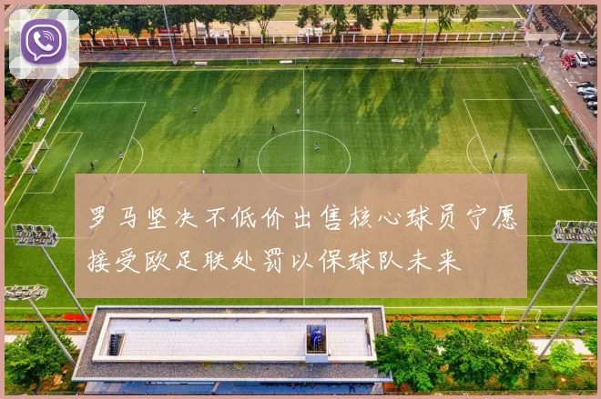 罗马坚决不低价出售核心球员宁愿接受欧足联处罚以保球队未来