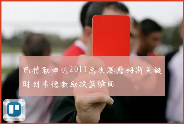 巴特勒回忆2011总决赛詹姆斯关键时刻韦德激励投篮瞬间