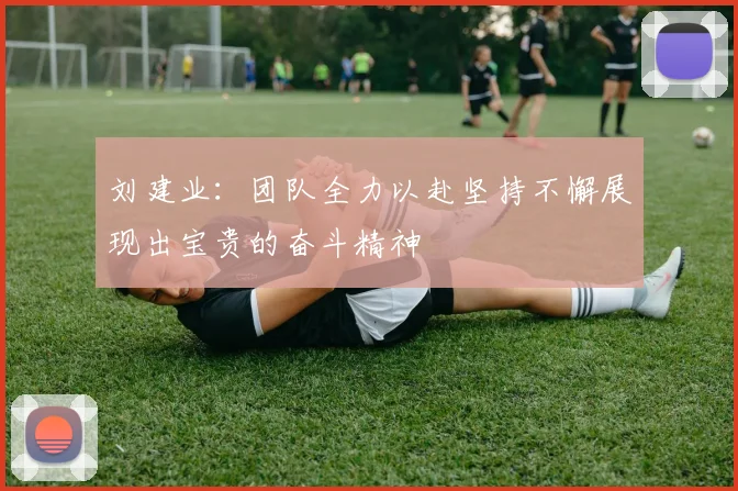 刘建业：团队全力以赴坚持不懈展现出宝贵的奋斗精神