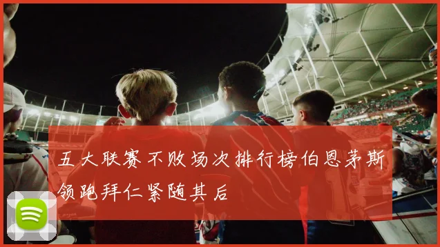 五大联赛不败场次排行榜伯恩茅斯领跑拜仁紧随其后
