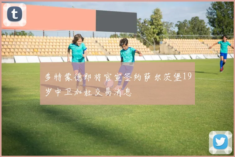 多特蒙德即将官宣签约萨尔茨堡19岁中卫加杜交易消息