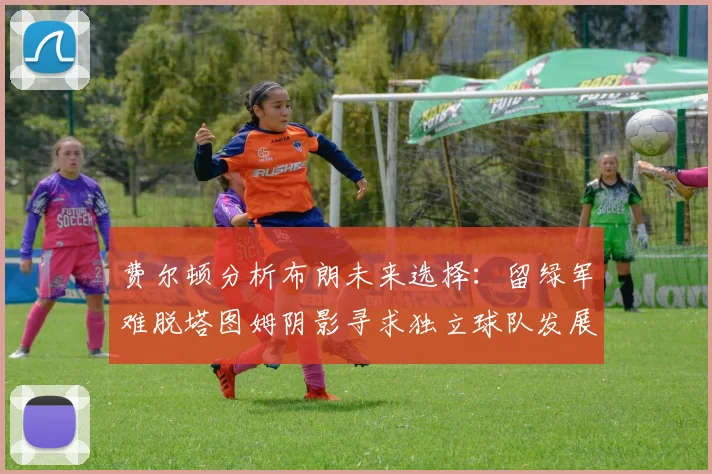 费尔顿分析布朗未来选择：留绿军难脱塔图姆阴影寻求独立球队发展