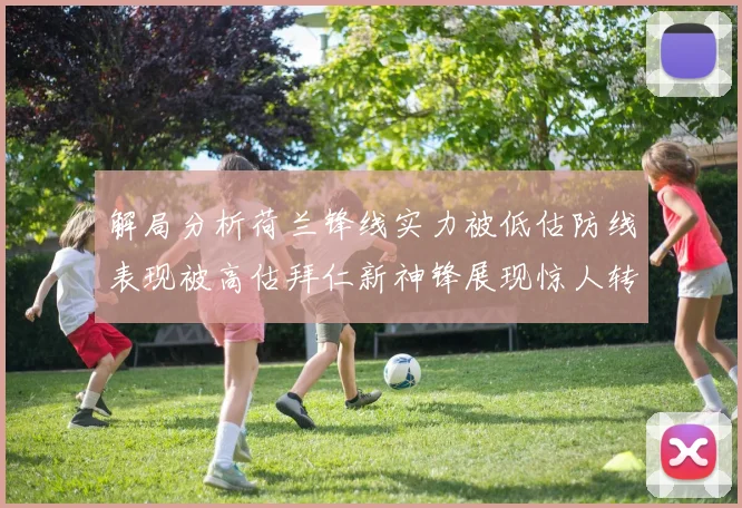 解局分析荷兰锋线实力被低估防线表现被高估拜仁新神锋展现惊人转身能力