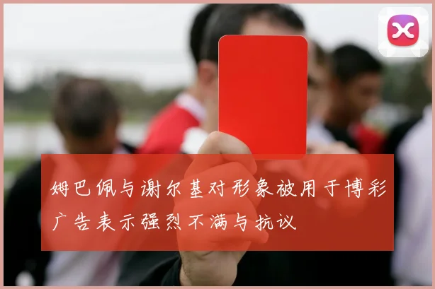 姆巴佩与谢尔基对形象被用于博彩广告表示强烈不满与抗议