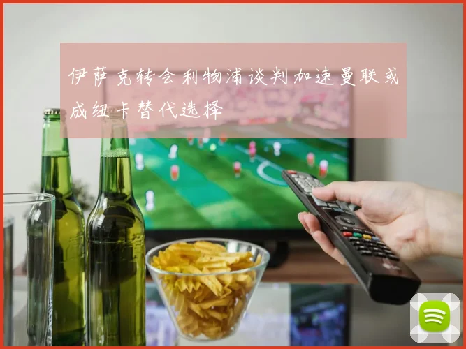 伊萨克转会利物浦谈判加速曼联或成纽卡替代选择