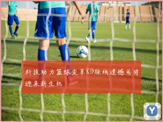 科技助力篮球变革KD踩线遗憾或将迎来新生机