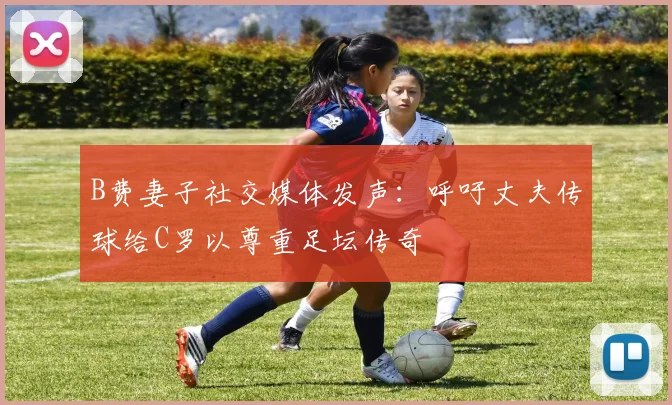 B费妻子社交媒体发声：呼吁丈夫传球给C罗以尊重足坛传奇