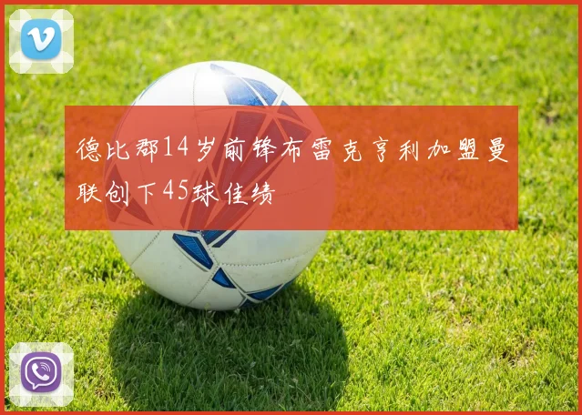 德比郡14岁前锋布雷克亨利加盟曼联创下45球佳绩