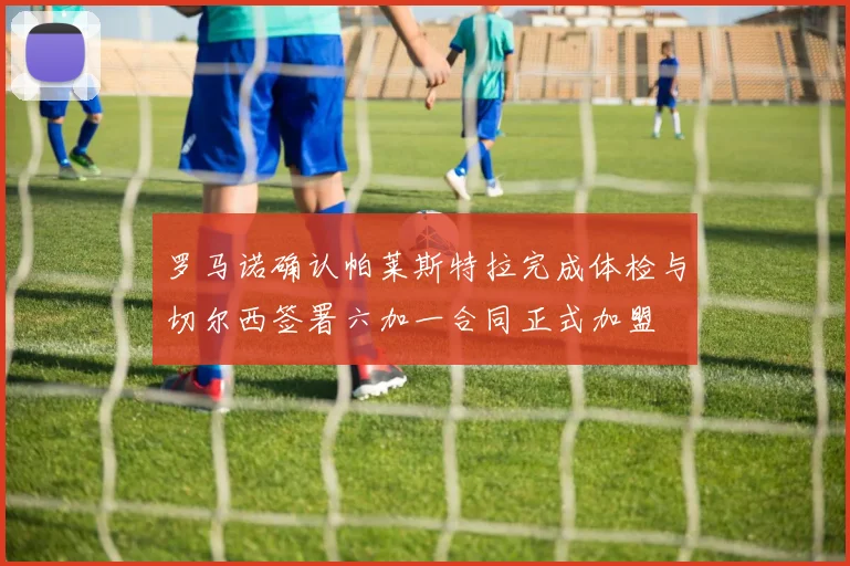 罗马诺确认帕莱斯特拉完成体检与切尔西签署六加一合同正式加盟