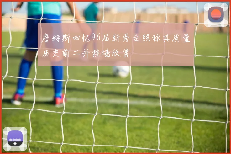 詹姆斯回忆96届新秀合照称其质量历史前二并挂墙欣赏